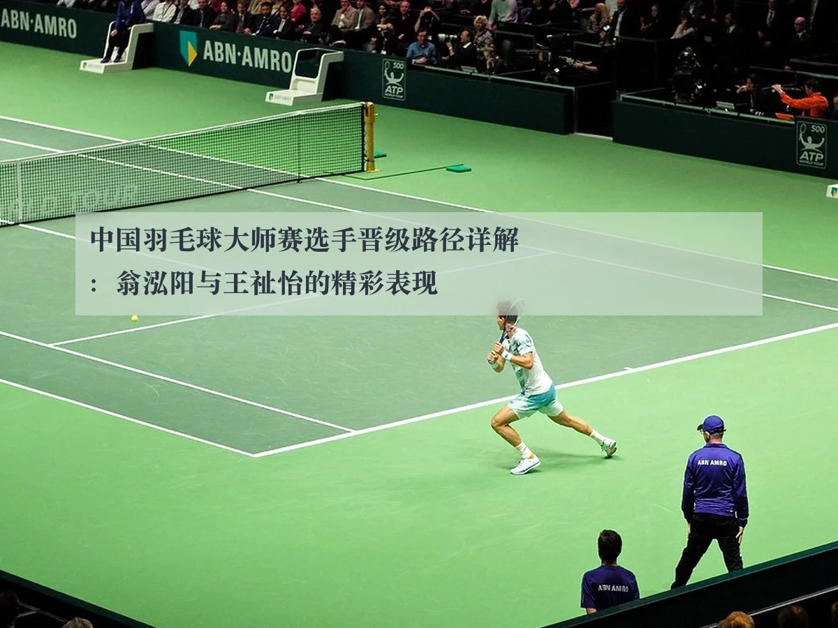 中国羽毛球大师赛选手晋级路径详解:翁泓阳与王祉怡的精彩表现